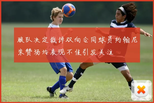 狼队决定裁掉双向合同球员约翰尼朱赞场均表现不佳引发关注