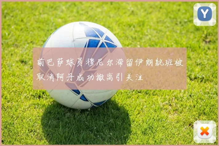前巴萨球员穆尼尔滞留伊朗航班被取消阿丹成功撤离引关注
