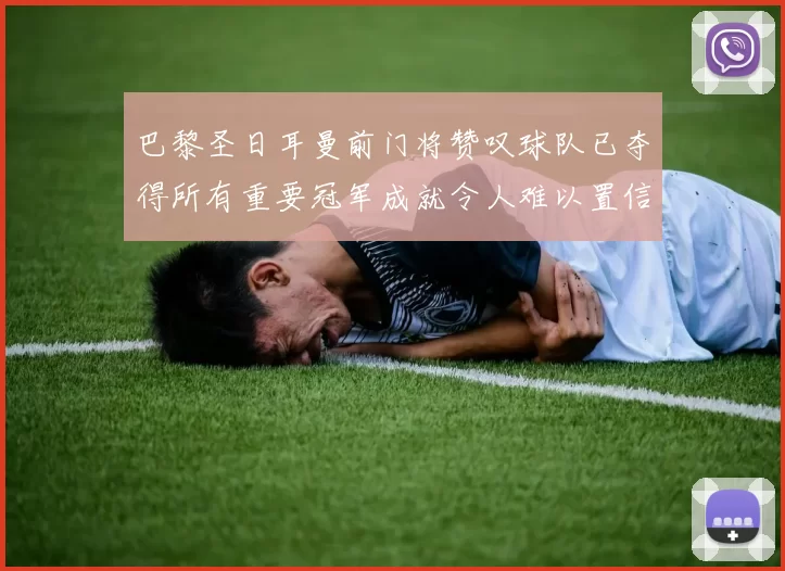 巴黎圣日耳曼前门将赞叹球队已夺得所有重要冠军成就令人难以置信