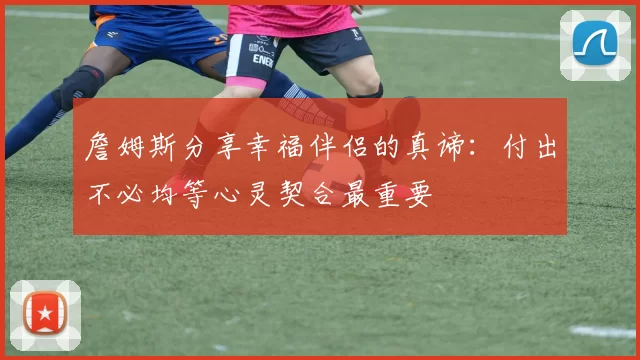 詹姆斯分享幸福伴侣的真谛：付出不必均等心灵契合最重要