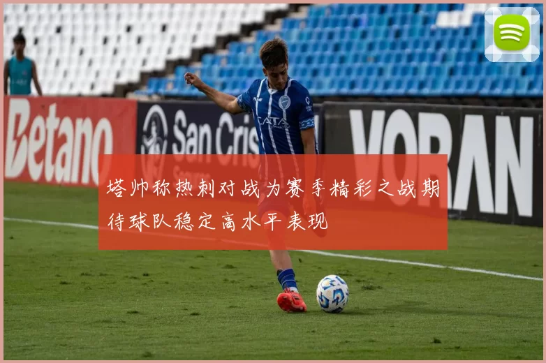 塔帅称热刺对战为赛季精彩之战期待球队稳定高水平表现