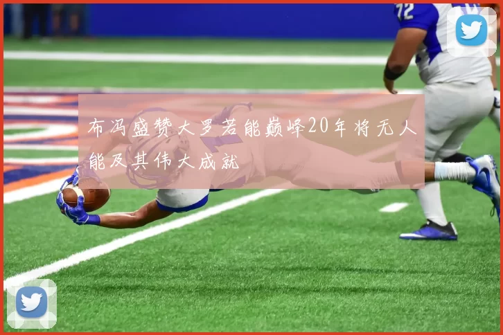 布冯盛赞大罗若能巅峰20年将无人能及其伟大成就