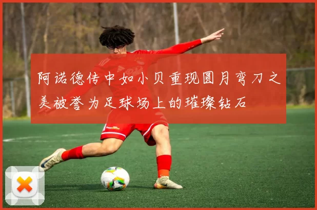 阿诺德传中如小贝重现圆月弯刀之美被誉为足球场上的璀璨钻石