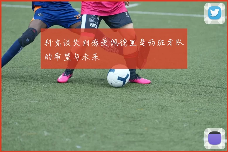 科克谈失利感受佩德里是西班牙队的希望与未来