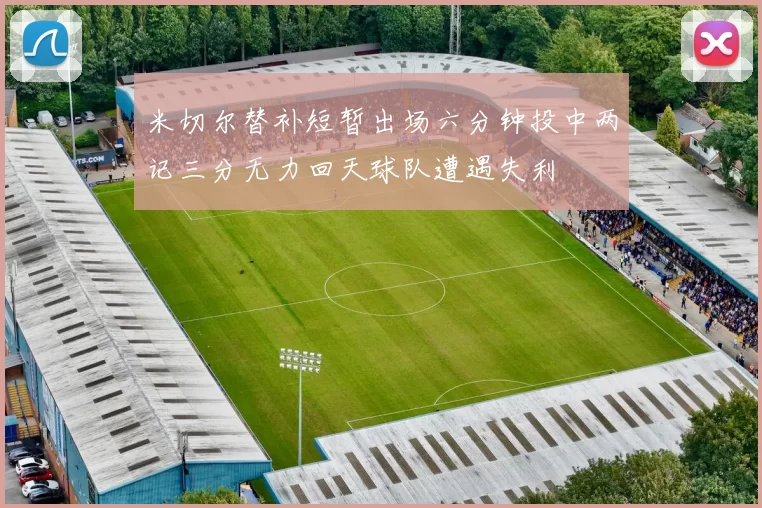 米切尔替补短暂出场六分钟投中两记三分无力回天球队遭遇失利