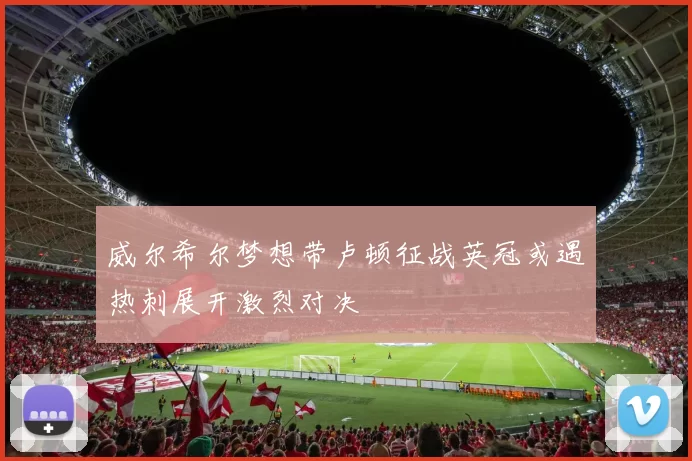 威尔希尔梦想带卢顿征战英冠或遇热刺展开激烈对决