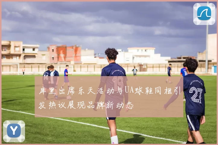 库里出席乐天活动与UA球鞋同框引发热议展现品牌新动态