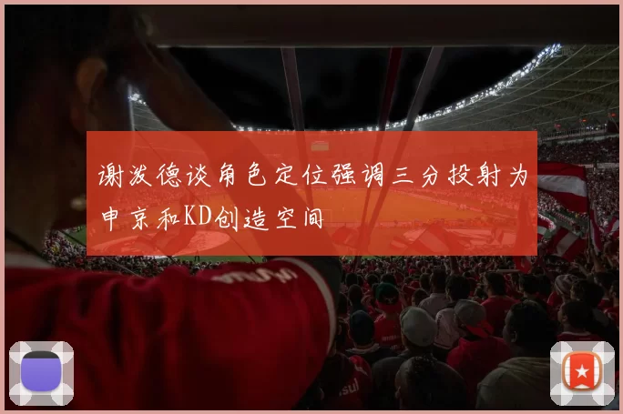 谢泼德谈角色定位强调三分投射为申京和KD创造空间