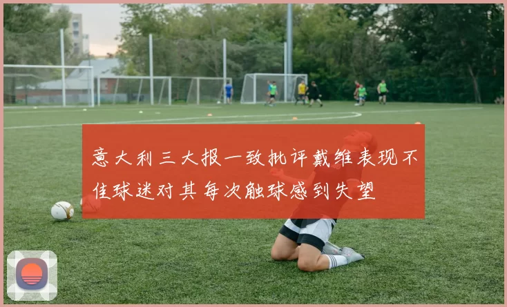 意大利三大报一致批评戴维表现不佳球迷对其每次触球感到失望