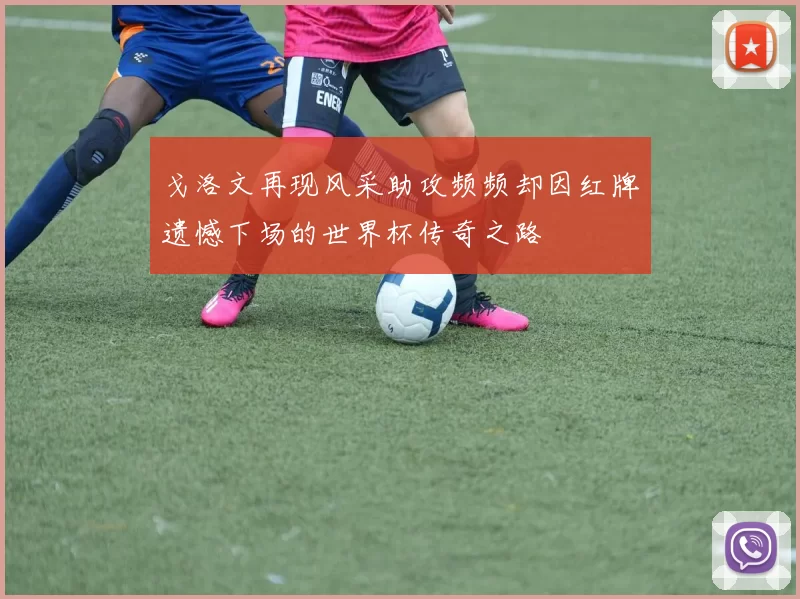 戈洛文再现风采助攻频频却因红牌遗憾下场的世界杯传奇之路