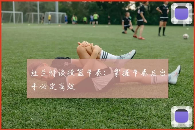 杜兰特谈投篮节奏：掌握节奏后出手必定高效