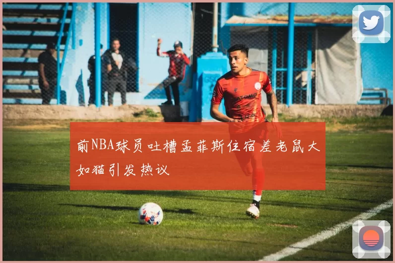 前NBA球员吐槽孟菲斯住宿差老鼠大如猫引发热议