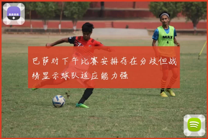 巴萨对下午比赛安排存在分歧但战绩显示球队适应能力强