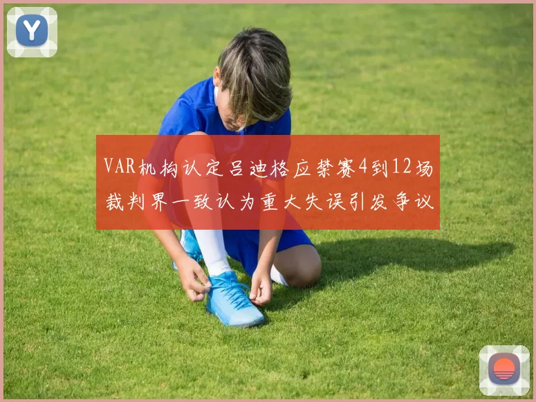 VAR机构认定吕迪格应禁赛4到12场裁判界一致认为重大失误引发争议