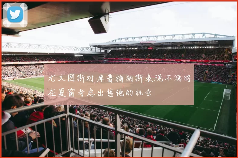 尤文图斯对库普梅纳斯表现不满将在夏窗考虑出售他的机会