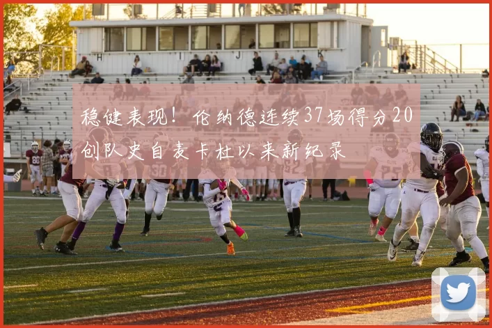 稳健表现！伦纳德连续37场得分20创队史自麦卡杜以来新纪录
