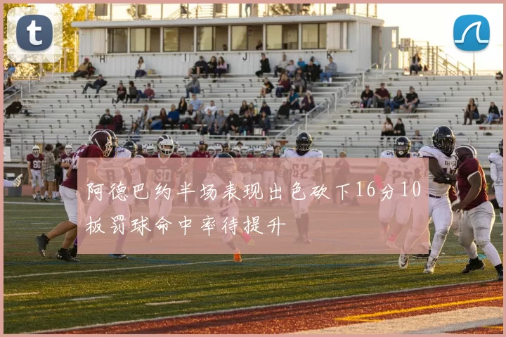 阿德巴约半场表现出色砍下16分10板罚球命中率待提升