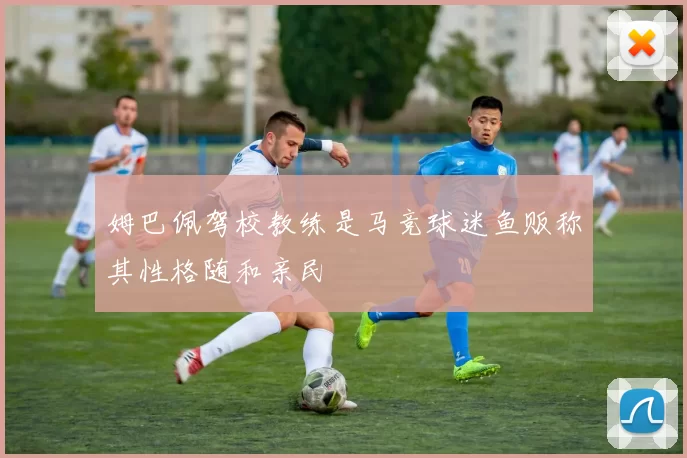 姆巴佩驾校教练是马竞球迷鱼贩称其性格随和亲民