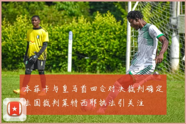 本菲卡与皇马首回合对决裁判确定法国裁判莱特西耶执法引关注