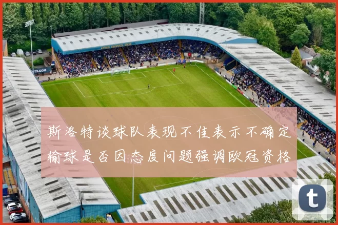 斯洛特谈球队表现不佳表示不确定输球是否因态度问题强调欧冠资格的重要性
