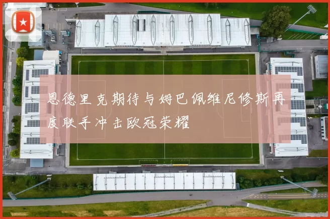 恩德里克期待与姆巴佩维尼修斯再度联手冲击欧冠荣耀
