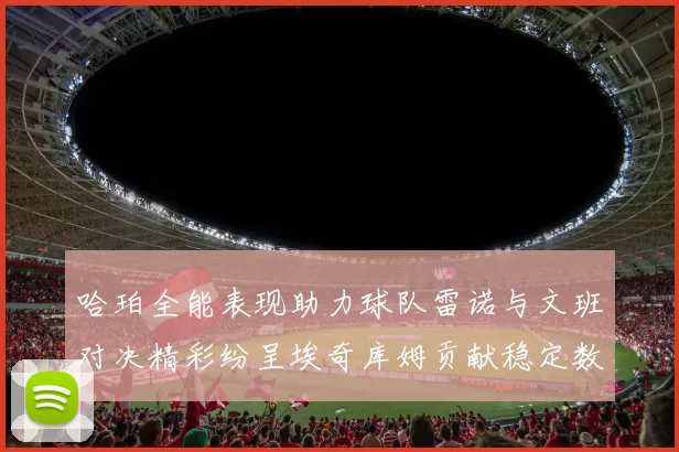 哈珀全能表现助力球队雷诺与文班对决精彩纷呈埃奇库姆贡献稳定数据