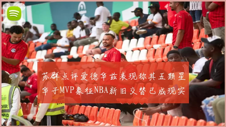 苏群点评爱德华兹表现称其五颗星华子MVP象征NBA新旧交替已成现实
